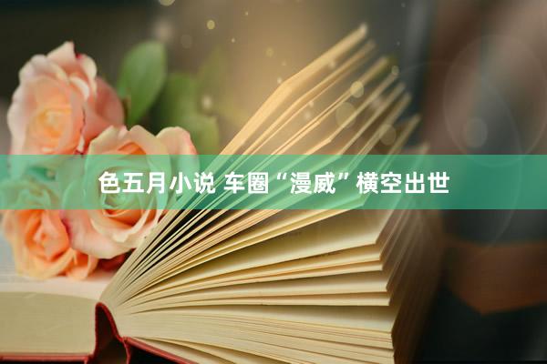 色五月小说 车圈“漫威”横空出世