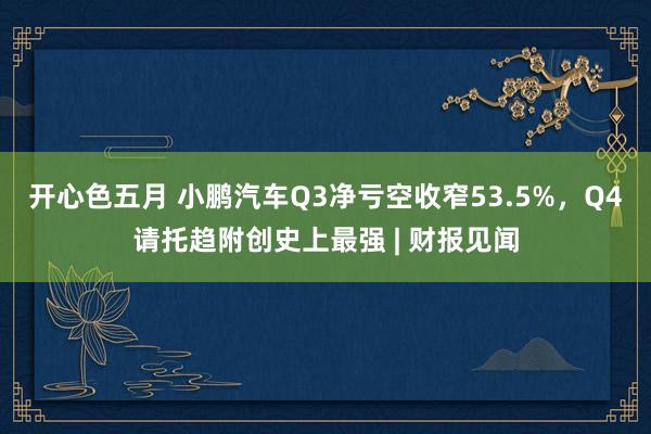 开心色五月 小鹏汽车Q3净亏空收窄53.5%，Q4请托趋附创史上最强 | 财报见闻