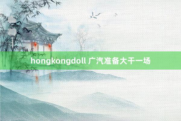 hongkongdoll 广汽准备大干一场