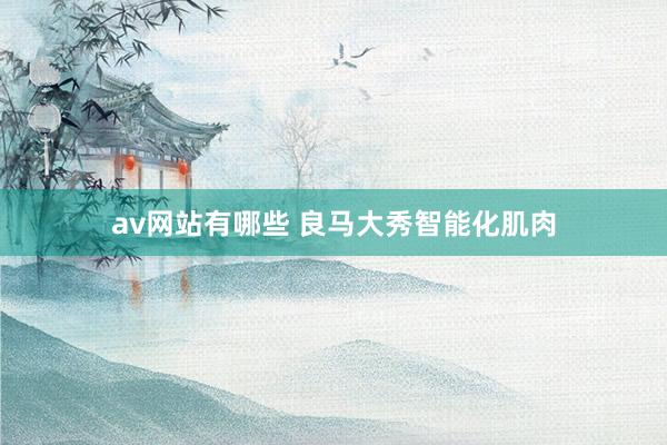 av网站有哪些 良马大秀智能化肌肉