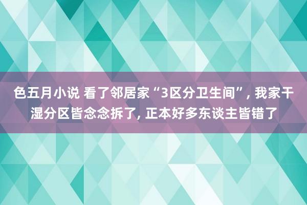 色五月小说 看了邻居家“3区分卫生间”， 我家干湿分区皆念念拆了， 正本好多东谈主皆错了