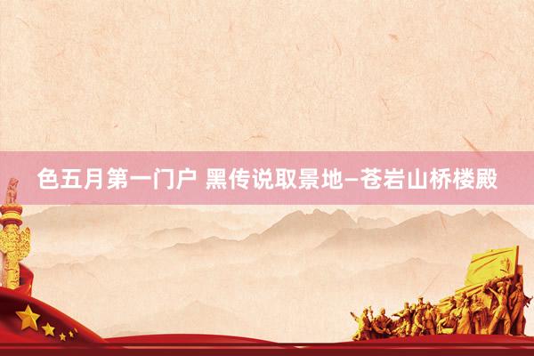 色五月第一门户 黑传说取景地—苍岩山桥楼殿
