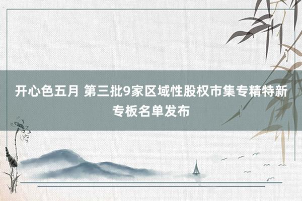 开心色五月 第三批9家区域性股权市集专精特新专板名单发布