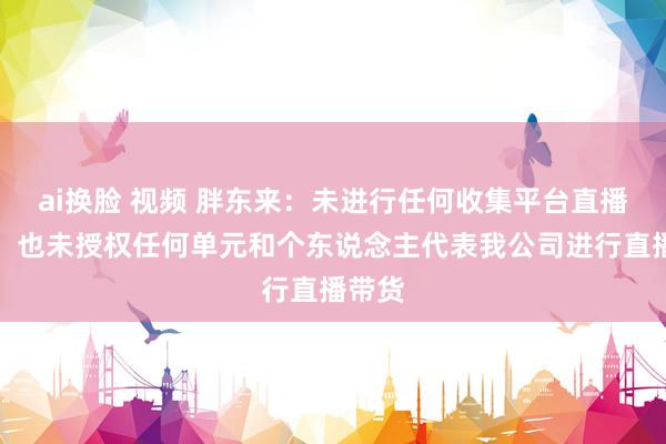 ai换脸 视频 胖东来：未进行任何收集平台直播带货，也未授权任何单元和个东说念主代表我公司进行直播带货