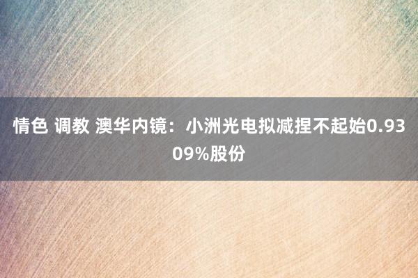 情色 调教 澳华内镜：小洲光电拟减捏不起始0.9309%股份