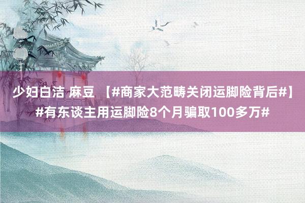 少妇白洁 麻豆 【#商家大范畴关闭运脚险背后#】#有东谈主用运脚险8个月骗取100多万#