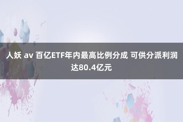 人妖 av 百亿ETF年内最高比例分成 可供分派利润达80.4亿元