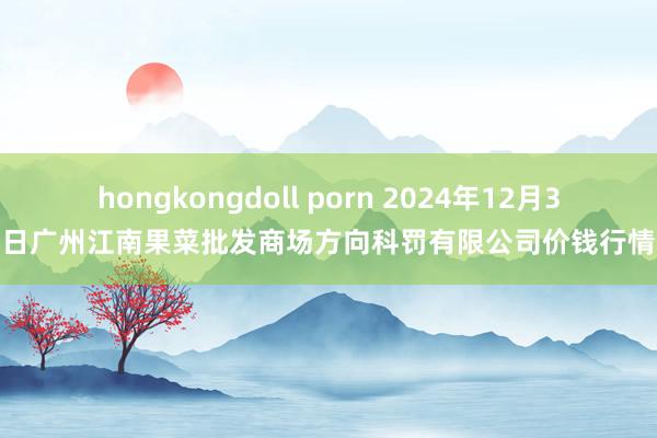 hongkongdoll porn 2024年12月3日广州江南果菜批发商场方向科罚有限公司价钱行情