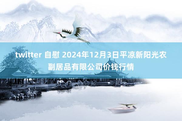 twitter 自慰 2024年12月3日平凉新阳光农副居品有限公司价钱行情
