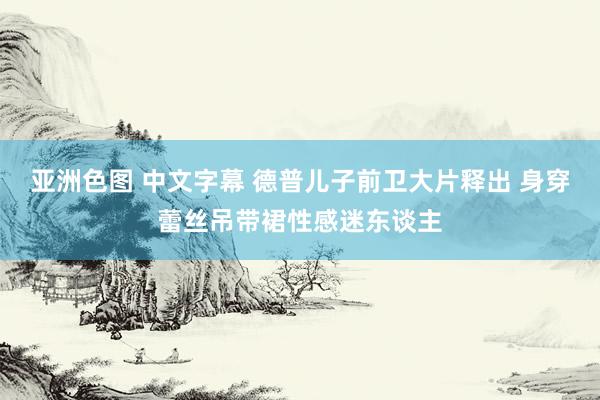 亚洲色图 中文字幕 德普儿子前卫大片释出 身穿蕾丝吊带裙性感迷东谈主
