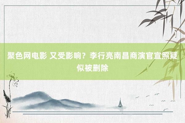 聚色网电影 又受影响？李行亮南昌商演官宣照疑似被删除