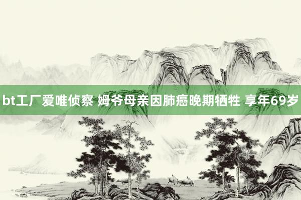 bt工厂爱唯侦察 姆爷母亲因肺癌晚期牺牲 享年69岁