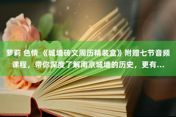 萝莉 色情 《城墙砖文周历精装盒》附赠七节音频课程，带你深度了解南京城墙的历史，更有...
