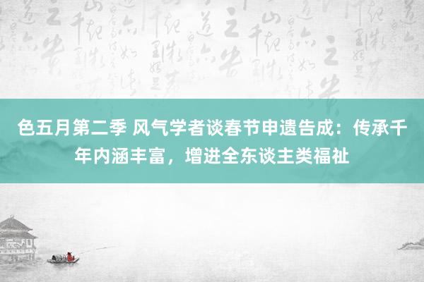 色五月第二季 风气学者谈春节申遗告成：传承千年内涵丰富，增进全东谈主类福祉