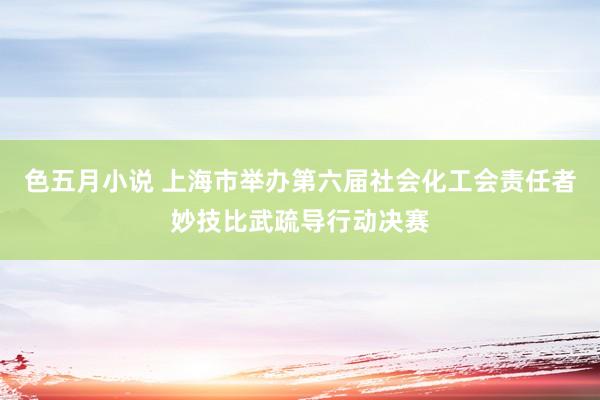 色五月小说 上海市举办第六届社会化工会责任者妙技比武疏导行动决赛
