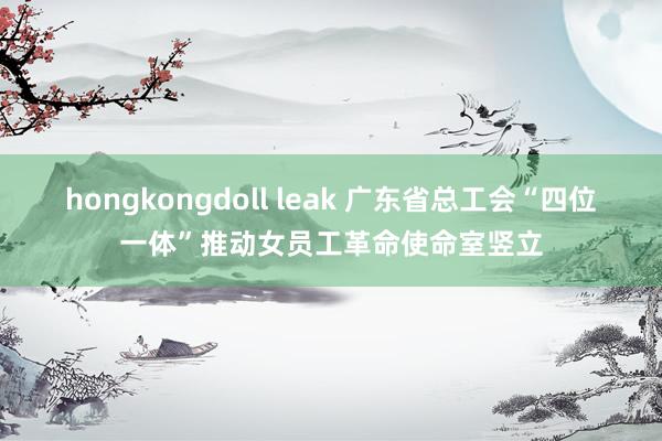 hongkongdoll leak 广东省总工会“四位一体”推动女员工革命使命室竖立