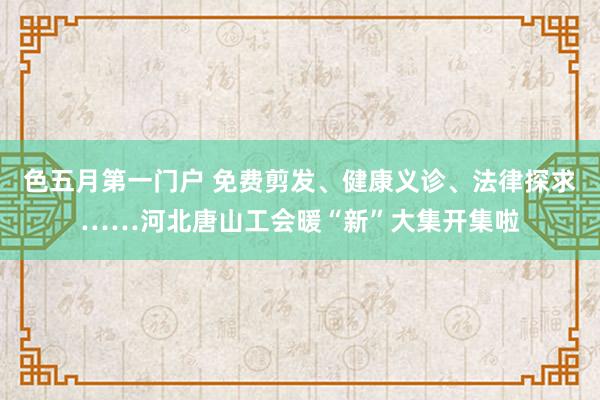 色五月第一门户 免费剪发、健康义诊、法律探求……河北唐山工会暖“新”大集开集啦