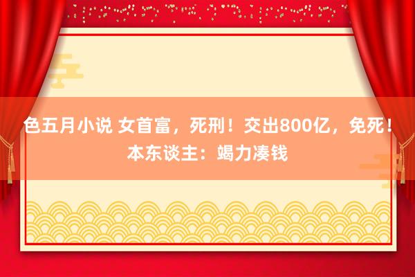 色五月小说 女首富，死刑！交出800亿，免死！本东谈主：竭力凑钱
