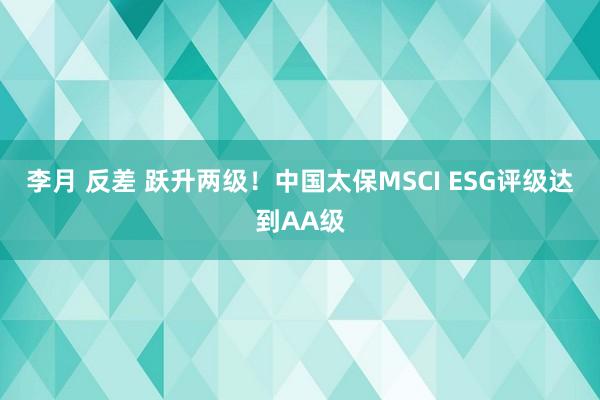 李月 反差 跃升两级！中国太保MSCI ESG评级达到AA级