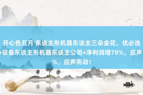 开心色五月 东谈主形机器东谈主三朵金花，优必选配合+设备东谈主形机器东谈主公司+净利润增78%，应声而动！