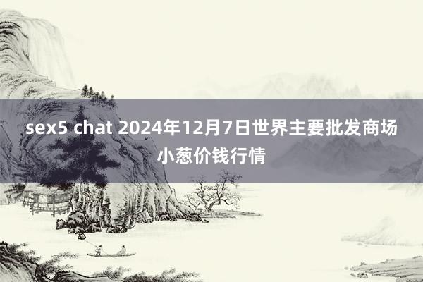 sex5 chat 2024年12月7日世界主要批发商场小葱价钱行情