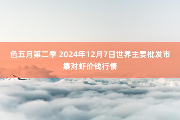 色五月第二季 2024年12月7日世界主要批发市集对虾价钱行情