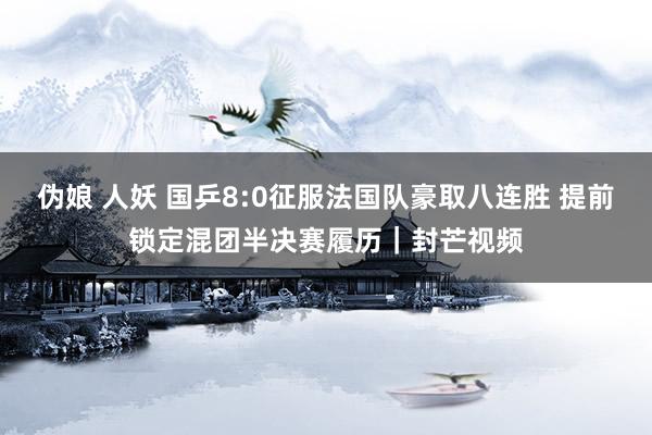 伪娘 人妖 国乒8:0征服法国队豪取八连胜 提前锁定混团半决赛履历｜封芒视频