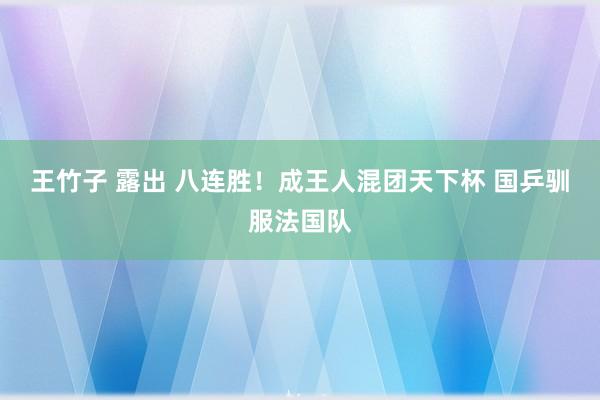 王竹子 露出 八连胜！成王人混团天下杯 国乒驯服法国队