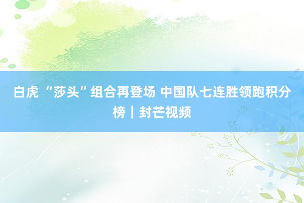 白虎 “莎头”组合再登场 中国队七连胜领跑积分榜｜封芒视频
