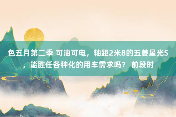 色五月第二季 可油可电，轴距2米8的五菱星光S，能胜任各种化的用车需求吗？ 前段时