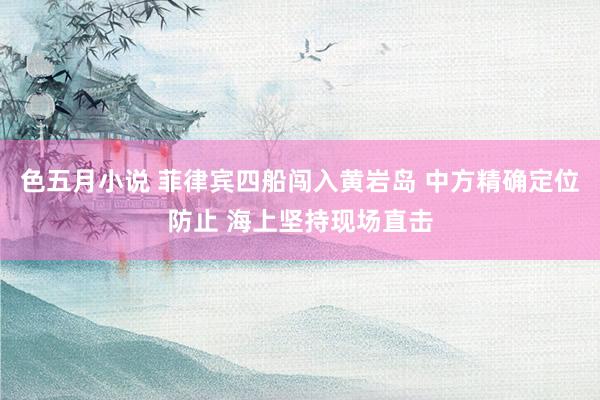 色五月小说 菲律宾四船闯入黄岩岛 中方精确定位防止 海上坚持现场直击