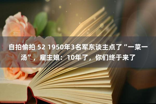 自拍偷拍 52 1950年3名军东谈主点了“一菜一汤”，雇主娘：10年了，你们终于来了