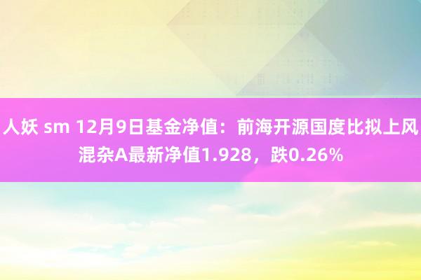 人妖 sm 12月9日基金净值：前海开源国度比拟上风混杂A最新净值1.928，跌0.26%