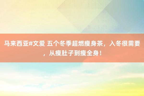 马来西亚#文爱 五个冬季超燃瘦身茶，入冬很需要，从瘦肚子到瘦全身！