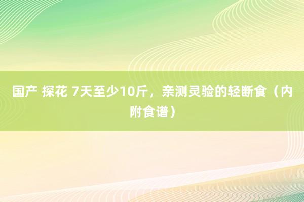 国产 探花 7天至少10斤，亲测灵验的轻断食（内附食谱）
