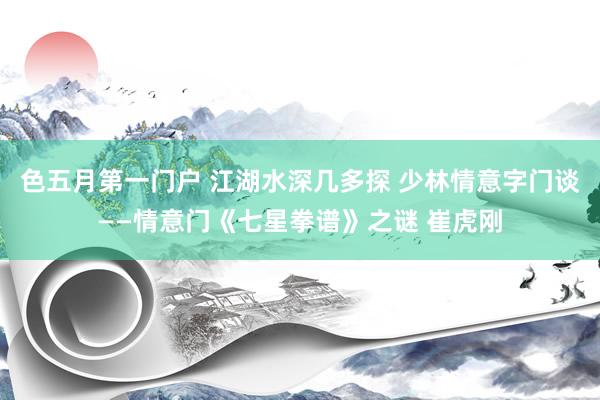 色五月第一门户 江湖水深几多探 少林情意字门谈——情意门《七星拳谱》之谜 崔虎刚