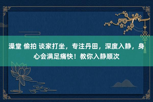 澡堂 偷拍 谈家打坐，专注丹田，深度入静，身心会满足痛快！教你入静顺次