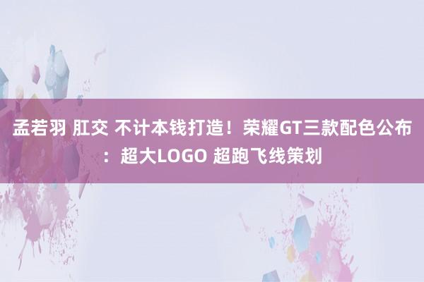 孟若羽 肛交 不计本钱打造！荣耀GT三款配色公布：超大LOGO 超跑飞线策划