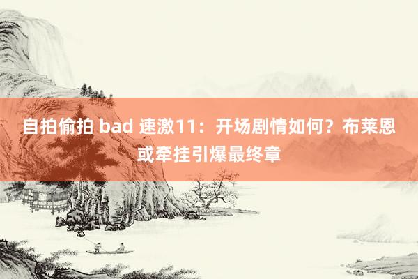 自拍偷拍 bad 速激11：开场剧情如何？布莱恩或牵挂引爆最终章