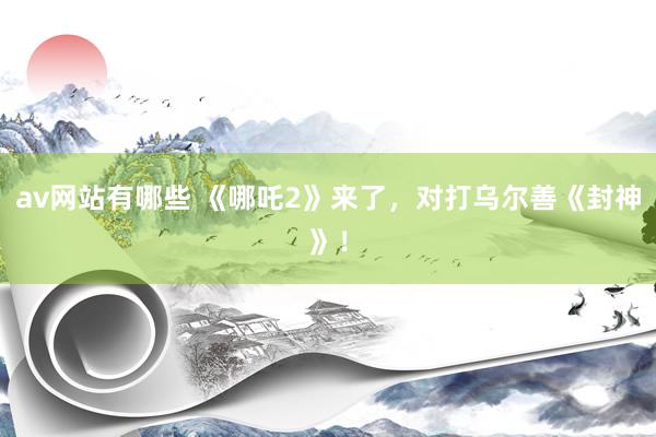 av网站有哪些 《哪吒2》来了，对打乌尔善《封神》！
