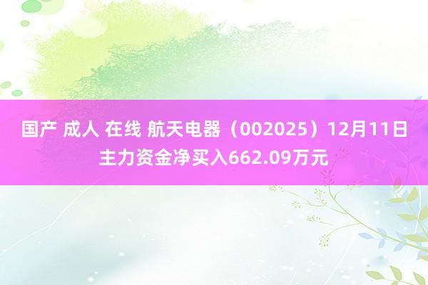 国产 成人 在线 航天电器（002025）12月11日主力资金净买入662.09万元