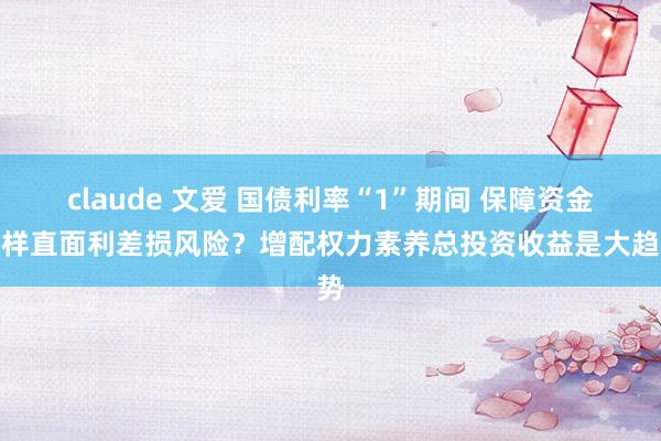 claude 文爱 国债利率“1”期间 保障资金怎样直面利差损风险？增配权力素养总投资收益是大趋势
