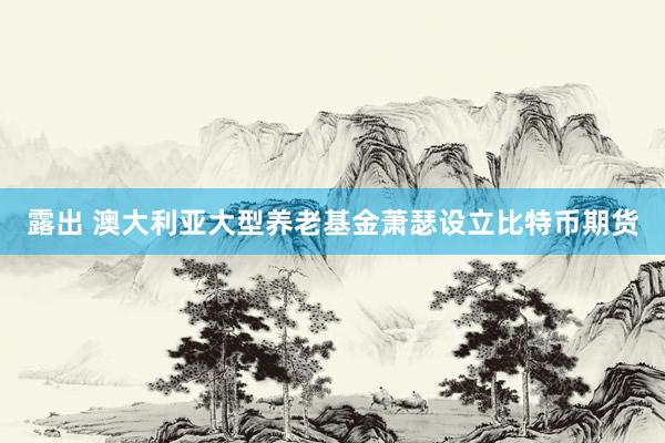露出 澳大利亚大型养老基金萧瑟设立比特币期货