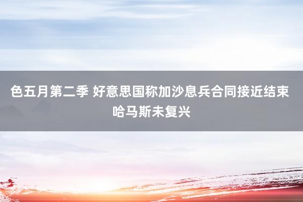 色五月第二季 好意思国称加沙息兵合同接近结束 哈马斯未复兴