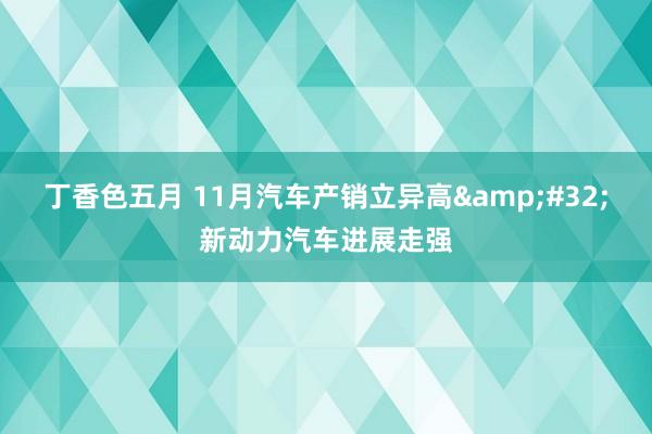 丁香色五月 11月汽车产销立异高&#32;新动力汽车进展走强
