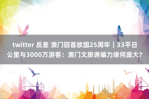 twitter 反差 澳门回首故国25周年｜33平日公里与3000万游客：澳门文旅诱骗力缘何庞大？