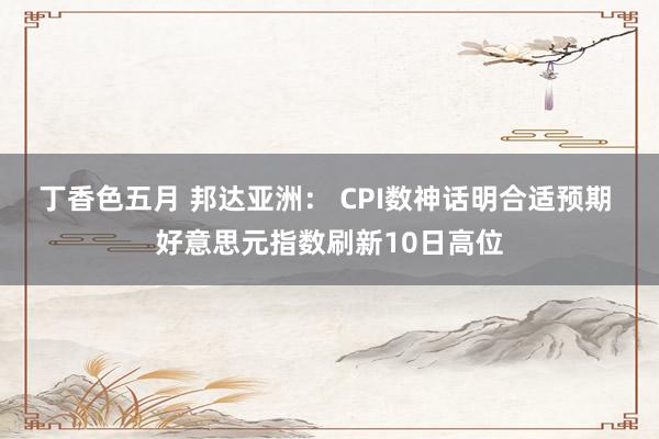 丁香色五月 邦达亚洲： CPI数神话明合适预期 好意思元指数刷新10日高位
