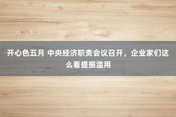 开心色五月 中央经济职责会议召开，企业家们这么看提振滥用