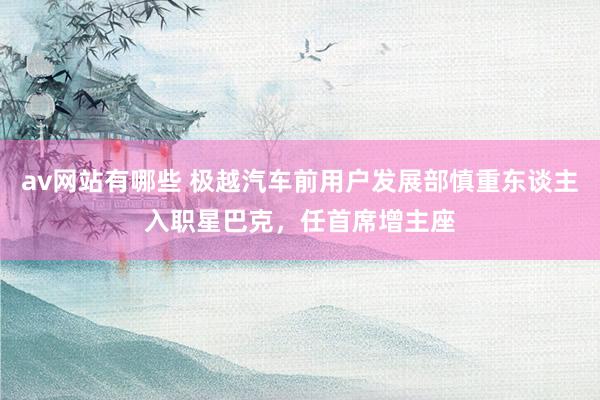 av网站有哪些 极越汽车前用户发展部慎重东谈主入职星巴克，任首席增主座
