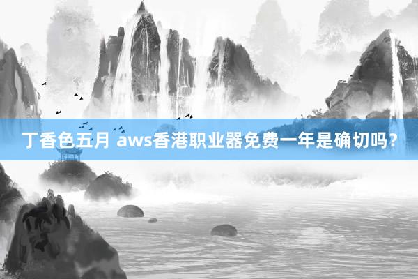 丁香色五月 aws香港职业器免费一年是确切吗？